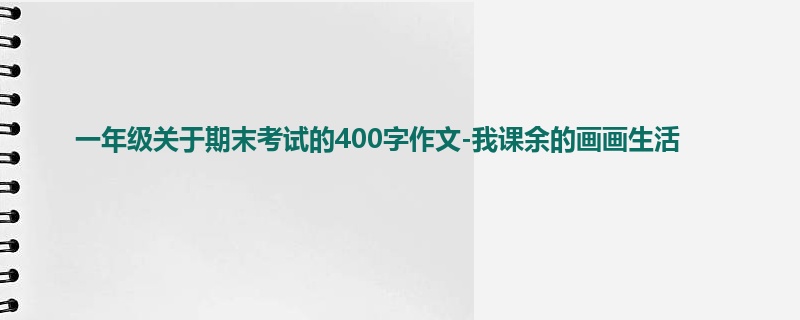 一年级关于期末考试的400字作文-我课余的画画生活