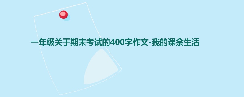 一年级关于期末考试的400字作文-我的课余生活