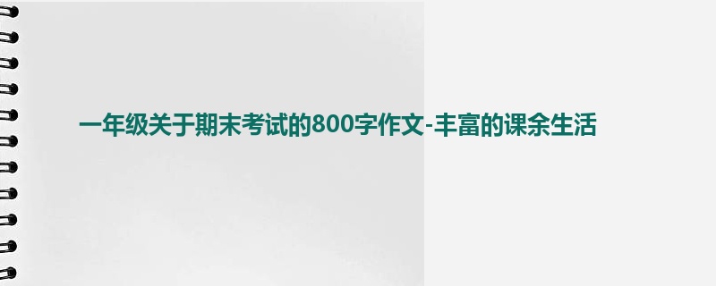 一年级关于期末考试的800字作文-丰富的课余生活