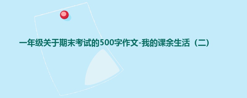 一年级关于期末考试的500字作文-我的课余生活(二)
