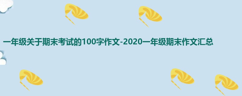 一年级关于期末考试的100字作文-2020一年级期末作文汇总