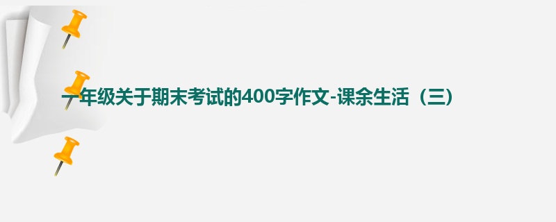 一年级关于期末考试的400字作文-课余生活(三)