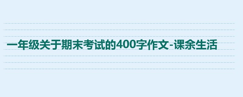 一年级关于期末考试的400字作文-课余生活