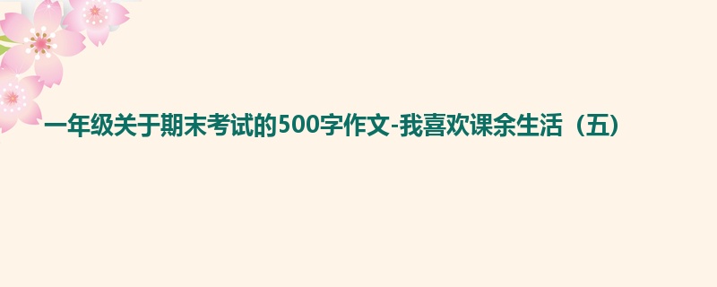 一年级关于期末考试的500字作文-我喜欢课余生活（五）