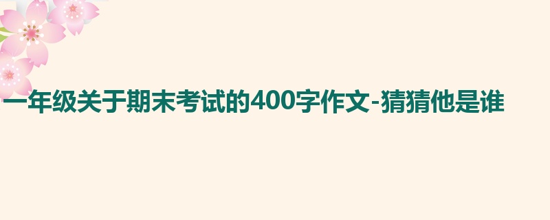 一年级关于期末考试的400字作文-猜猜他是谁