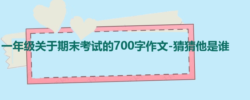 一年级关于期末考试的700字作文-猜猜他是谁