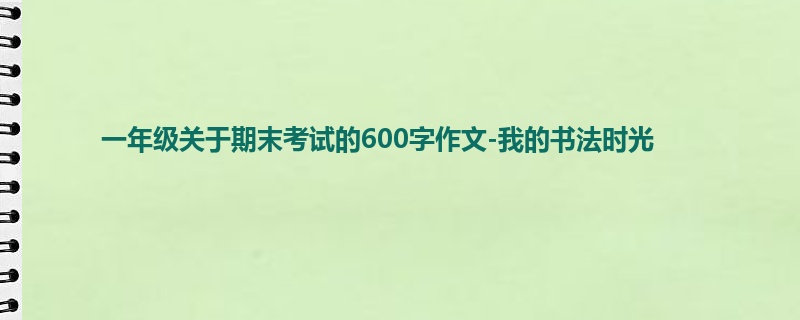 一年级关于期末考试的600字作文-我的书法时光