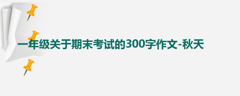 一年级关于期末考试的300字作文-秋天