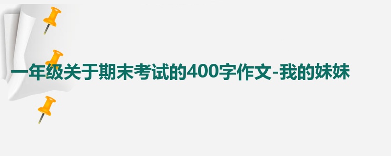 一年级关于期末考试的400字作文-我的妹妹