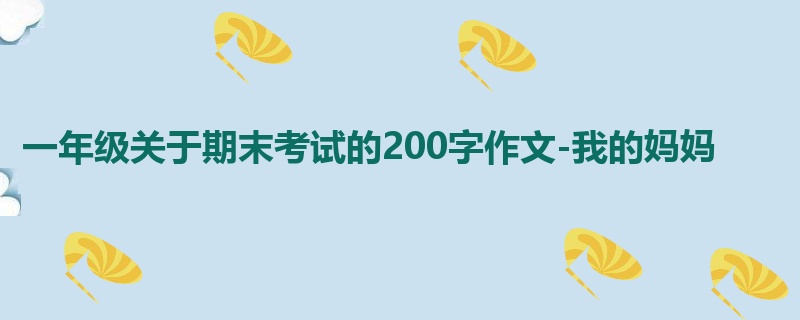 一年级关于期末考试的200字作文-我的妈妈