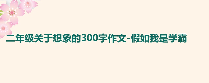 二年级关于想象的300字作文-假如我是学霸