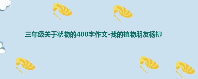 三年级关于状物的400字作文-我的植物朋友杨柳