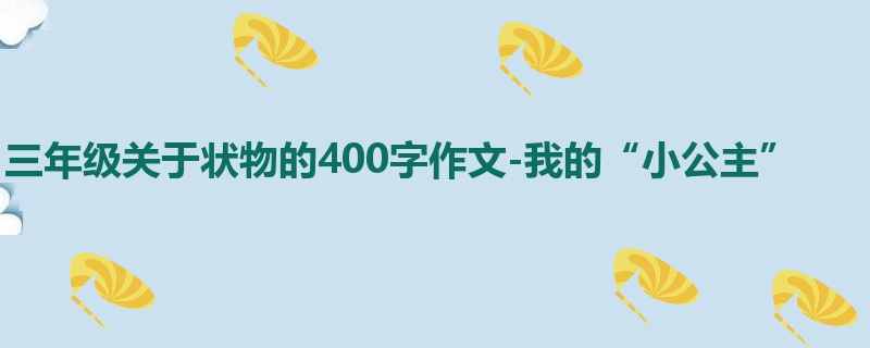 三年级关于状物的400字作文-我的“小公主”