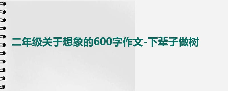 二年级关于想象的600字作文-下辈子做树