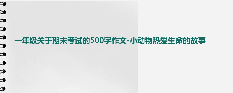 一年级关于期末考试的500字作文-小动物热爱生命的故事