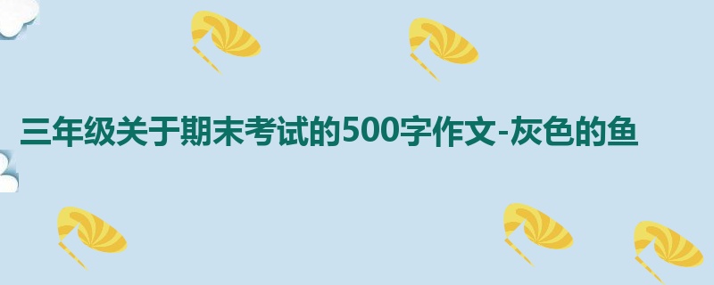 三年级关于期末考试的500字作文-灰色的鱼