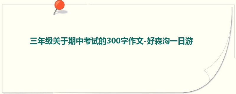 三年级关于期中考试的300字作文-好森沟一日游