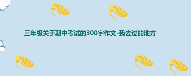 三年级关于期中考试的300字作文-我去过的地方
