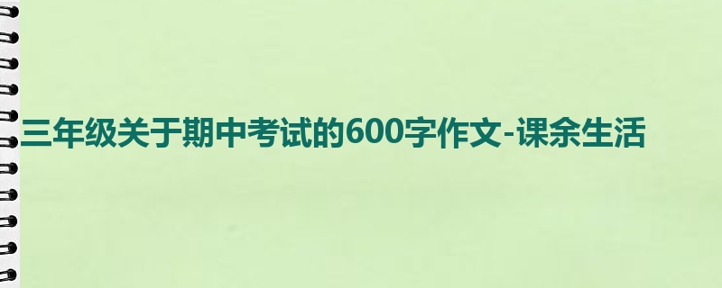 三年级关于期中考试的600字作文-课余生活