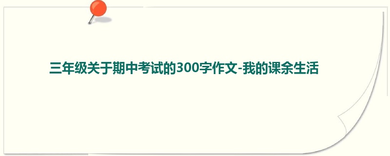 三年级关于期中考试的300字作文-我的课余生活