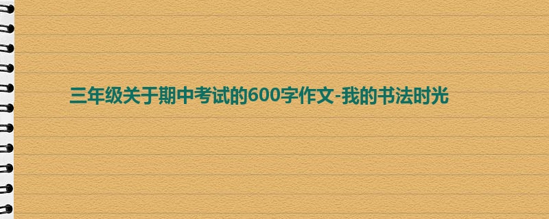 三年级关于期中考试的600字作文-我的书法时光