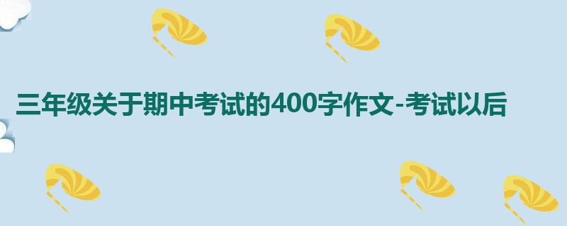 三年级关于期中考试的400字作文-考试以后