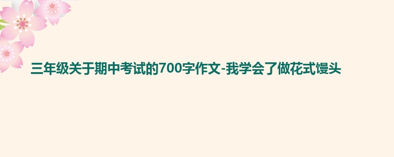 三年级关于期中考试的700字作文-我学会了做花式馒头