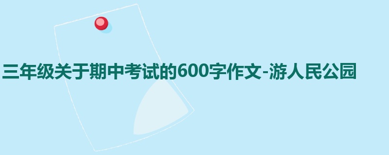 三年级关于期中考试的600字作文-游人民公园