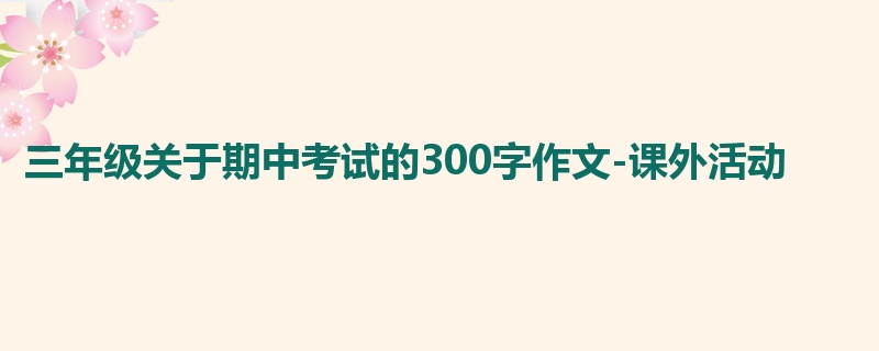 三年级关于期中考试的300字作文-课外活动