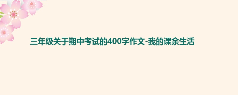 三年级关于期中考试的400字作文-我的课余生活