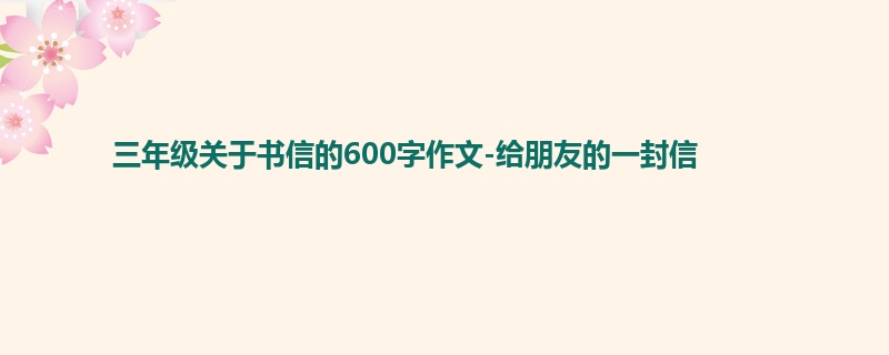 三年级关于书信的600字作文-给朋友的一封信