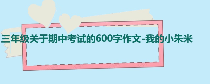 三年级关于期中考试的600字作文-我的小朱米
