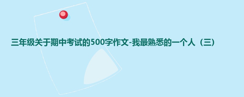 三年级关于期中考试的500字作文-我最熟悉的一个人(三)