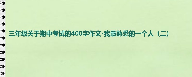 三年级关于期中考试的400字作文-我最熟悉的一个人(二)