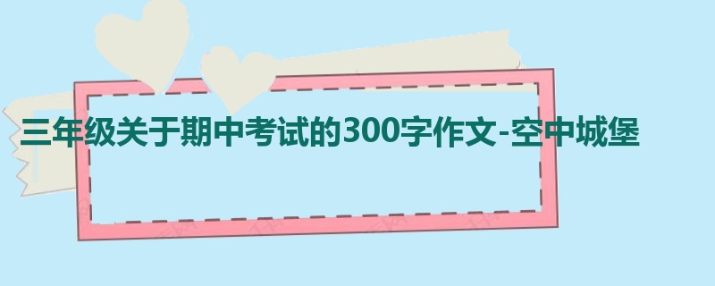 三年级关于期中考试的300字作文-空中城堡