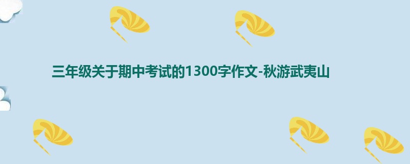 三年级关于期中考试的1300字作文-秋游武夷山