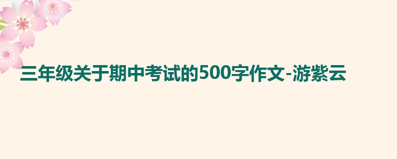 三年级关于期中考试的500字作文-游紫云