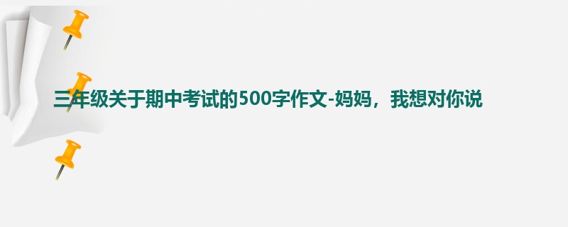 三年级关于期中考试的500字作文-妈妈,我想对你说