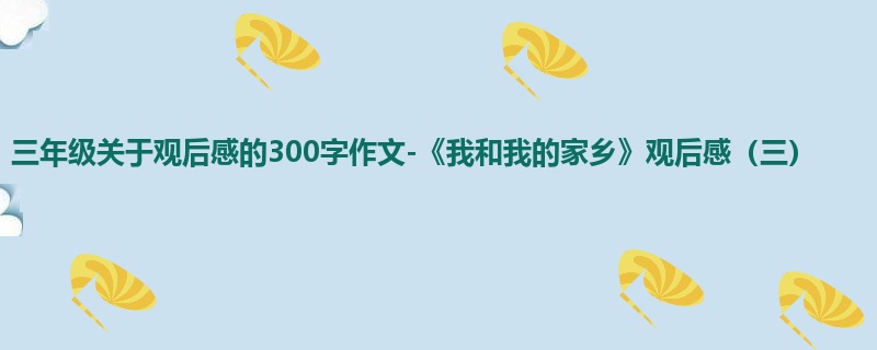 三年级关于观后感的300字作文-《我和我的家乡》观后感(三)