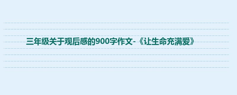 三年级关于观后感的900字作文-《让生命充满爱》