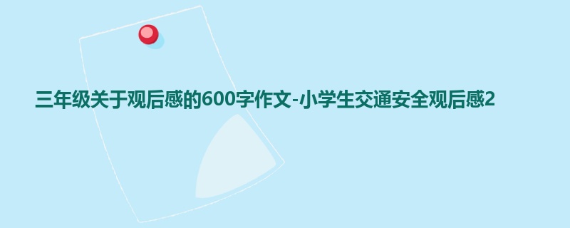 三年级关于观后感的600字作文-小学生交通安全观后感2