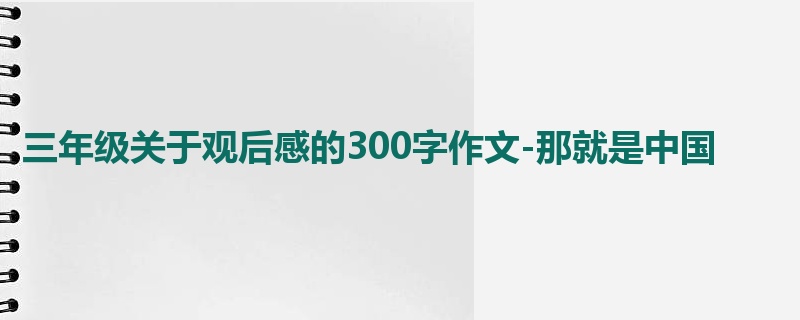 三年级关于观后感的300字作文-那就是中国