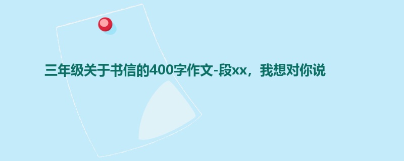 三年级关于书信的400字作文-段xx,我想对你说