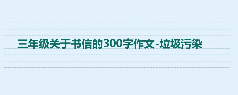 三年级关于书信的300字作文-垃圾污染