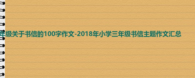 三年级关于书信的100字作文-2018年小学三年级书信主题作文汇总