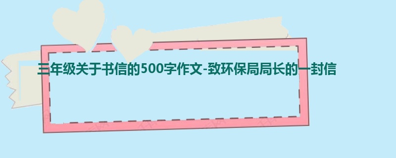 三年级关于书信的500字作文-致环保局局长的一封信