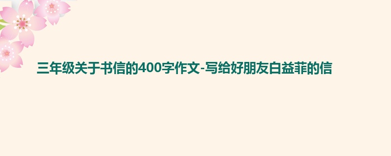 三年级关于书信的400字作文-写给好朋友白益菲的信