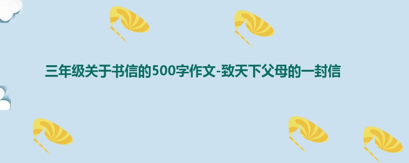 三年级关于书信的500字作文-致天下父母的一封信