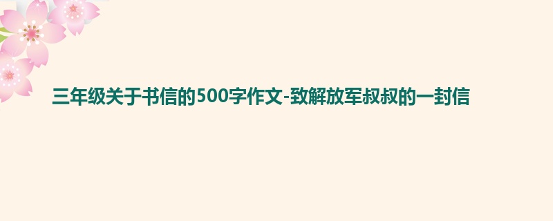 三年级关于书信的500字作文-致解放军叔叔的一封信