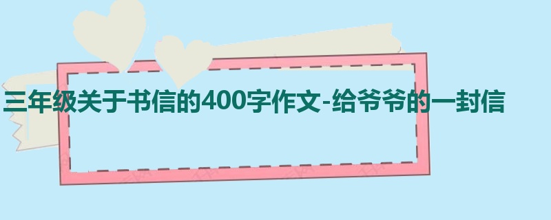 三年级关于书信的400字作文-给爷爷的一封信